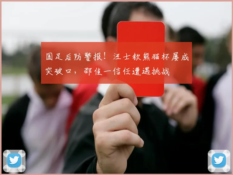 国足后防警报！汪士钦熊猫杯屡成突破口，邵佳一信任遭遇挑战
