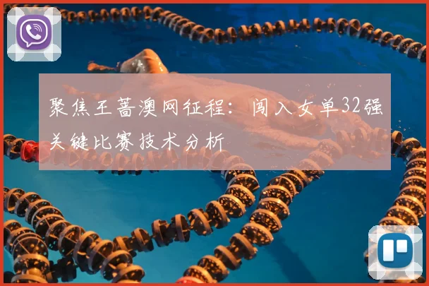 聚焦王蔷澳网征程：闯入女单32强关键比赛技术分析