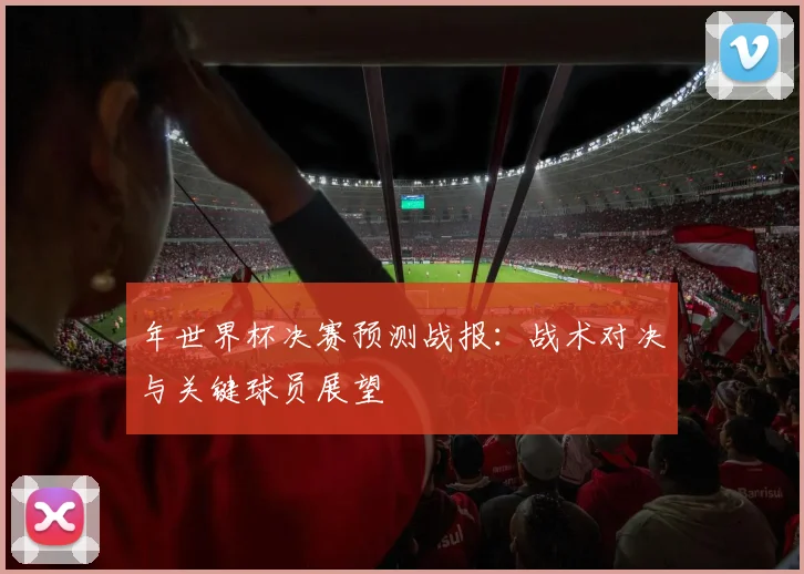 年世界杯决赛预测战报：战术对决与关键球员展望