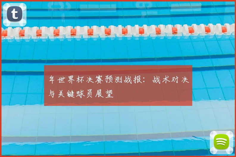 年世界杯决赛预测战报：战术对决与关键球员展望