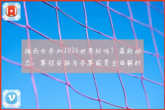 梅西会参加2026世界杯吗？最新动态、赛程安排与参赛前景全面解析