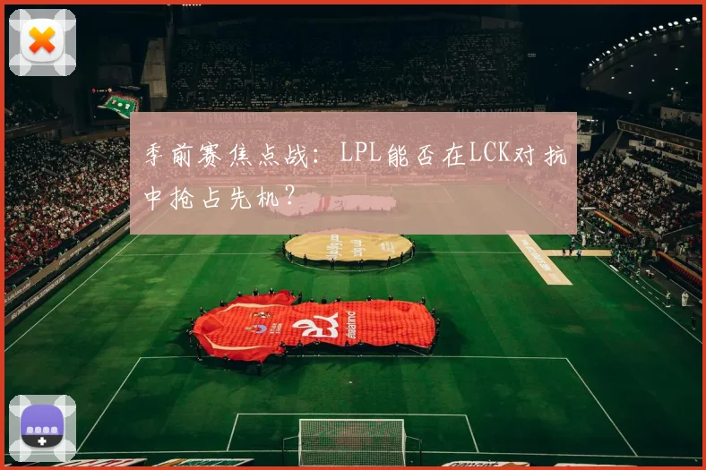季前赛焦点战:LPL能否在LCK对抗中抢占先机?