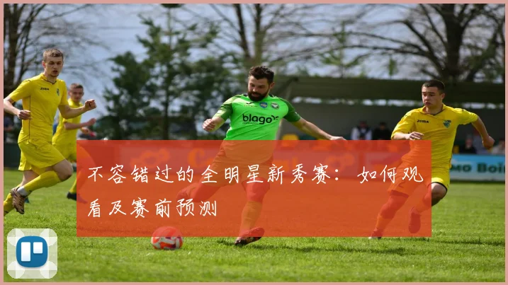 不容错过的全明星新秀赛:如何观看及赛前预测