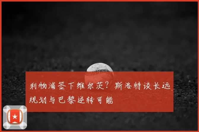 利物浦签下维尔茨？斯洛特谈长远规划与巴黎逆转可能