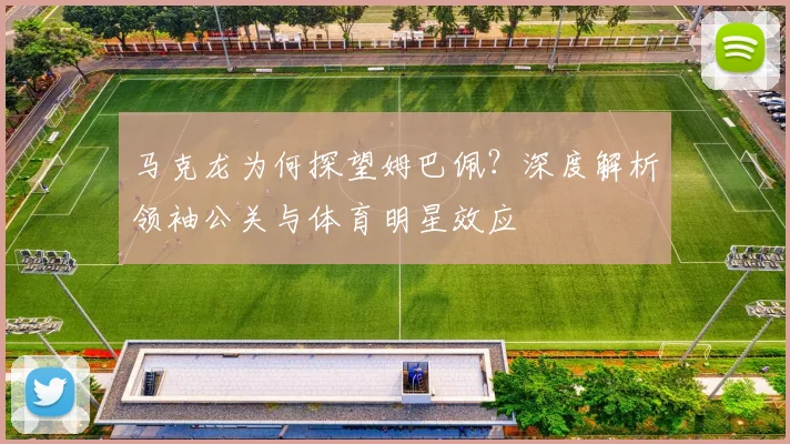 马克龙为何探望姆巴佩？深度解析领袖公关与体育明星效应