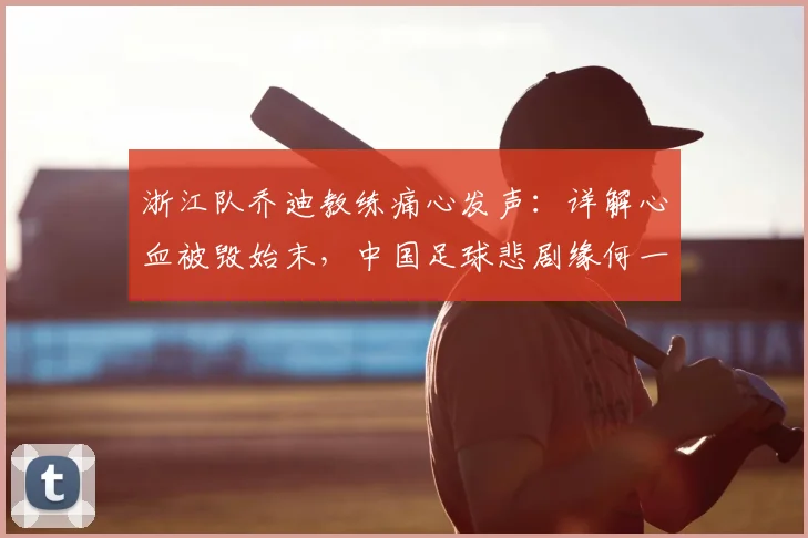 浙江队乔迪教练痛心发声:详解心血被毁始末,中国足球悲剧缘何一再重演