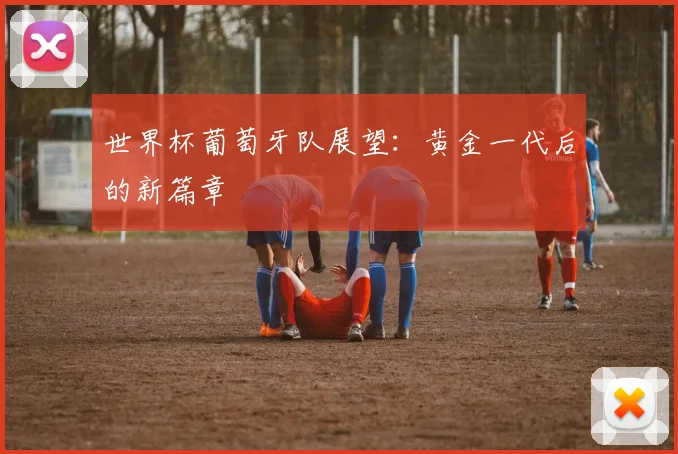 世界杯葡萄牙队展望：黄金一代后的新篇章