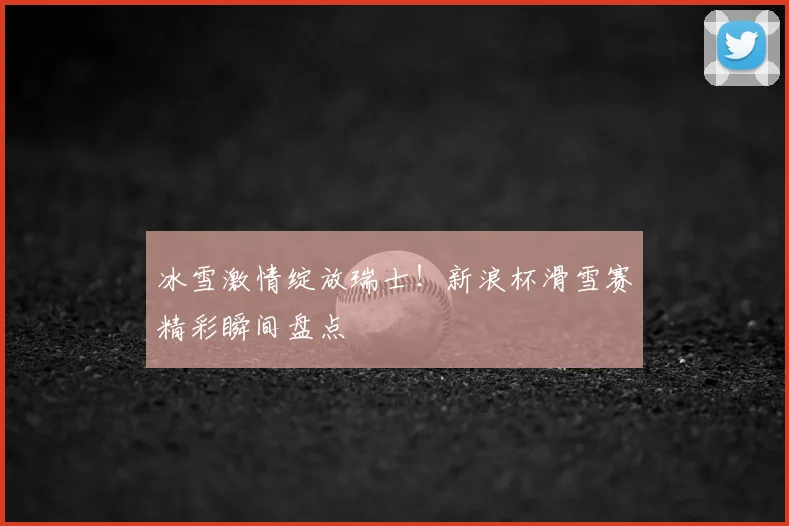 冰雪激情绽放瑞士!新浪杯滑雪赛精彩瞬间盘点