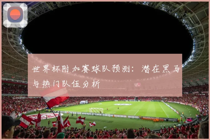世界杯附加赛球队预测:潜在黑马与热门队伍分析