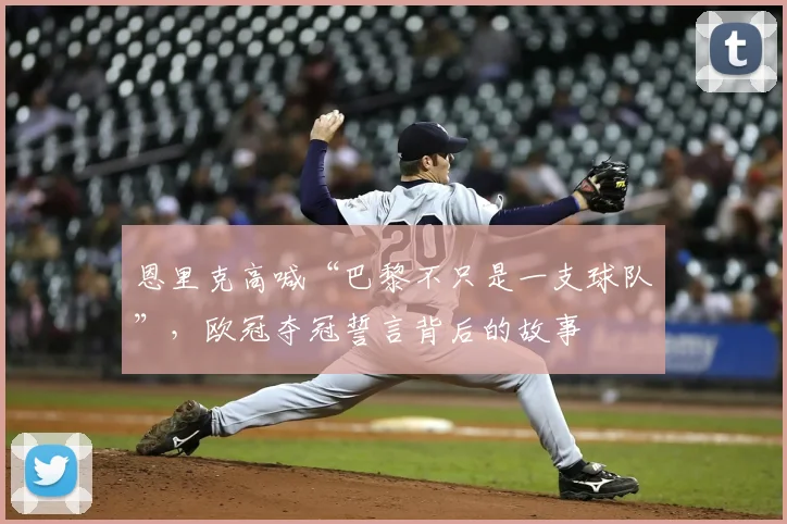恩里克高喊“巴黎不只是一支球队”,欧冠夺冠誓言背后的故事