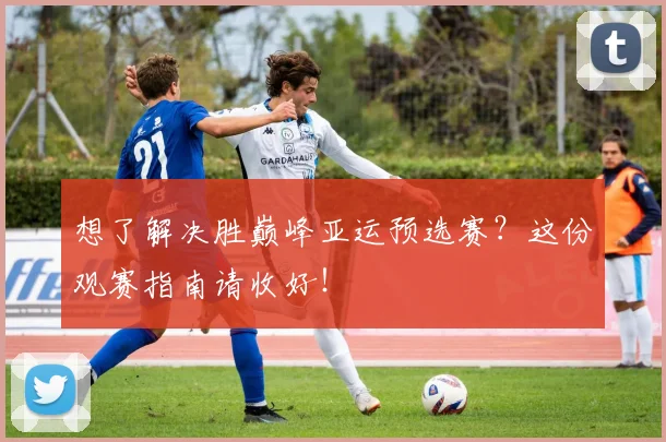 想了解决胜巅峰亚运预选赛？这份观赛指南请收好！