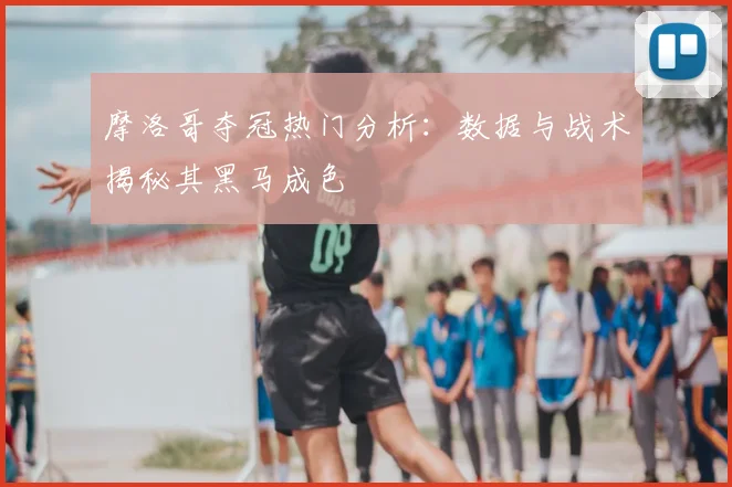 摩洛哥夺冠热门分析:数据与战术揭秘其黑马成色