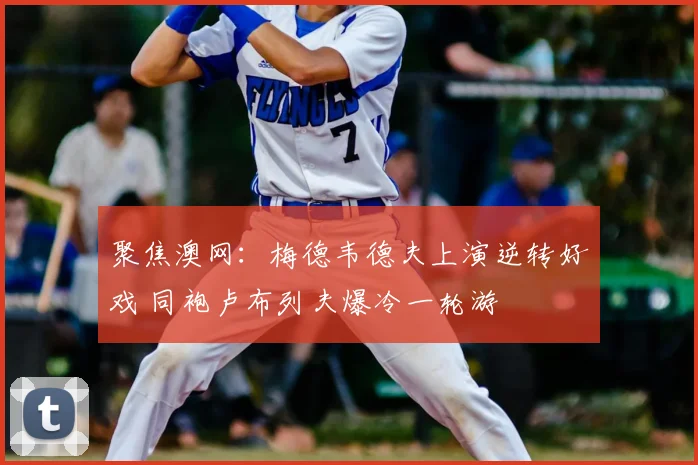 聚焦澳网：梅德韦德夫上演逆转好戏 同袍卢布列夫爆冷一轮游