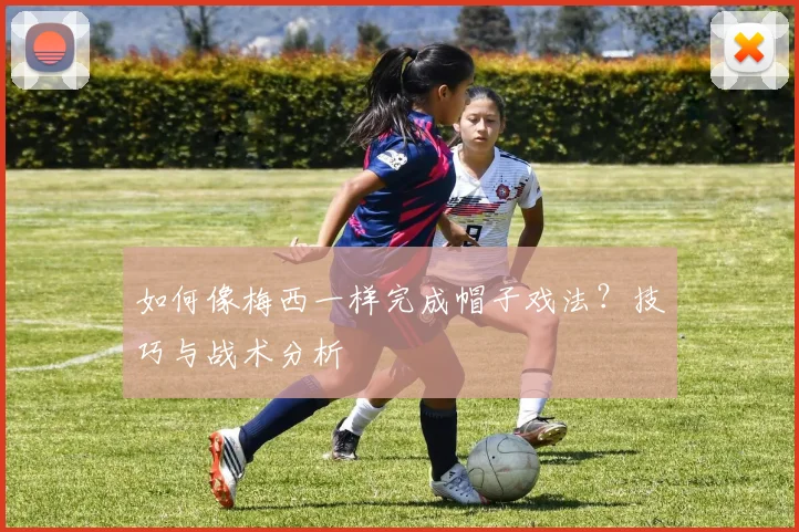 如何像梅西一样完成帽子戏法？技巧与战术分析