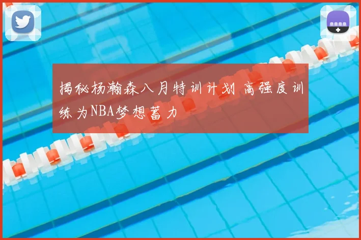 揭秘杨瀚森八月特训计划 高强度训练为NBA梦想蓄力