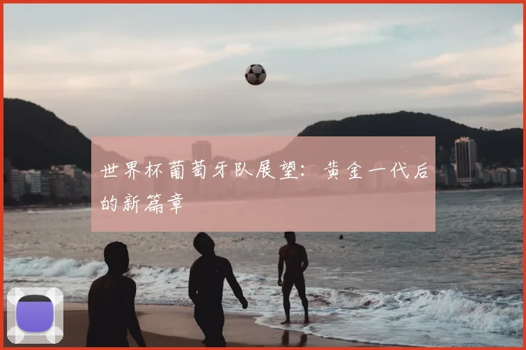 世界杯葡萄牙队展望：黄金一代后的新篇章