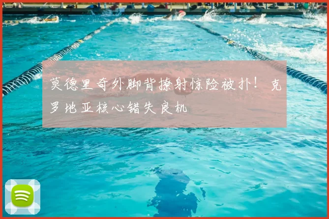 莫德里奇外脚背撩射惊险被扑！克罗地亚核心错失良机