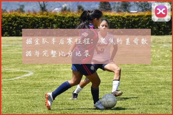 掘金队季后赛征程：聚焦约基奇数据与完整比分记录