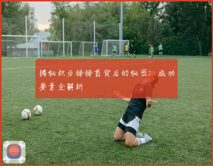 揭秘积分榜榜首背后的秘密：成功要素全解析