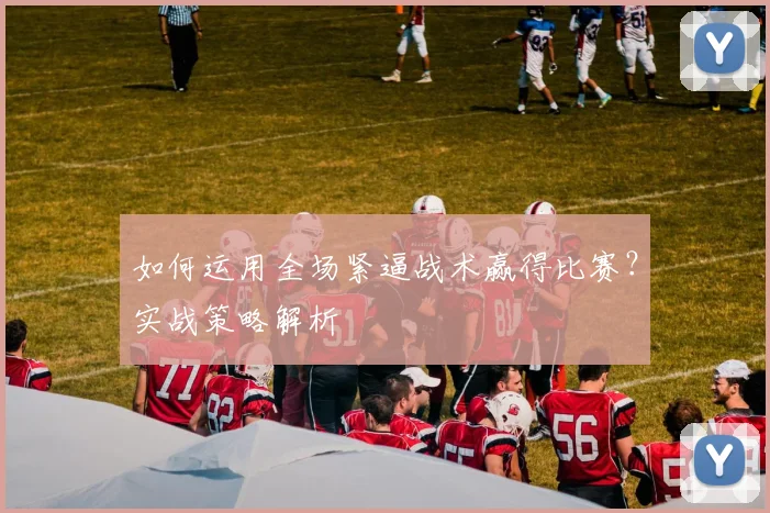 如何运用全场紧逼战术赢得比赛？实战策略解析