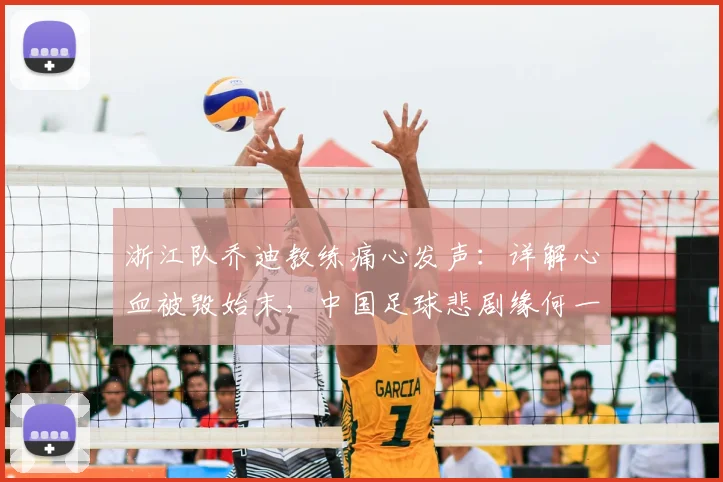 浙江队乔迪教练痛心发声：详解心血被毁始末，中国足球悲剧缘何一再重演