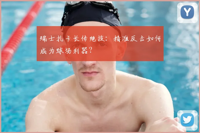 瑞士扎卡长传绝技:精准反击如何成为球场利器?