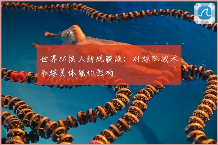 世界杯换人新规解读:对球队战术和球员体能的影响