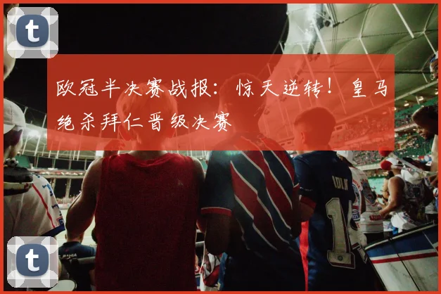 欧冠半决赛战报：惊天逆转！皇马绝杀拜仁晋级决赛