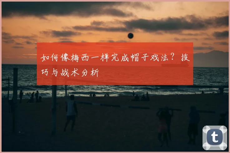 如何像梅西一样完成帽子戏法？技巧与战术分析