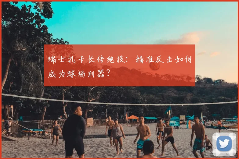 瑞士扎卡长传绝技:精准反击如何成为球场利器?