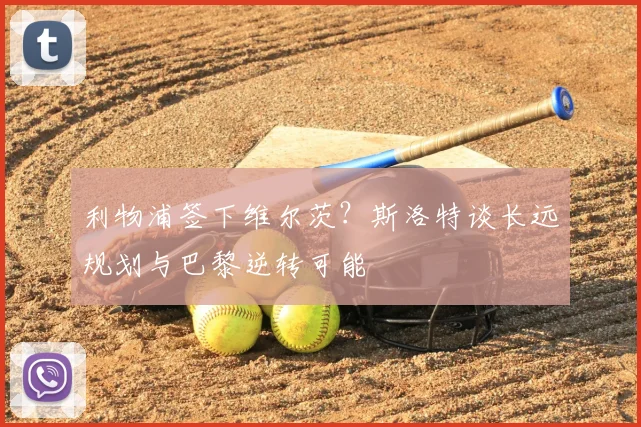 利物浦签下维尔茨？斯洛特谈长远规划与巴黎逆转可能