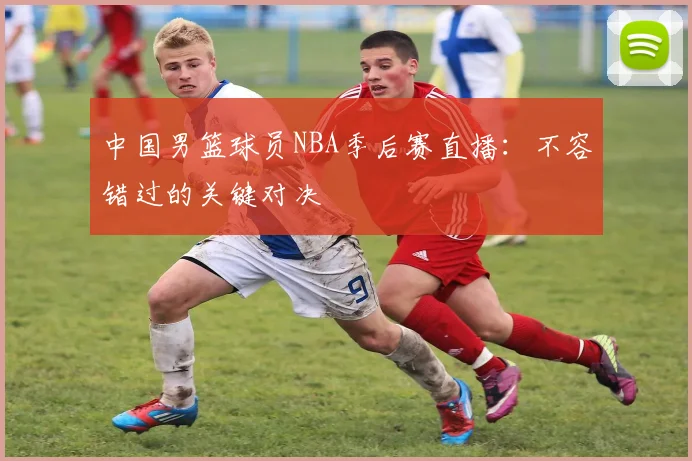中国男篮球员NBA季后赛直播：不容错过的关键对决