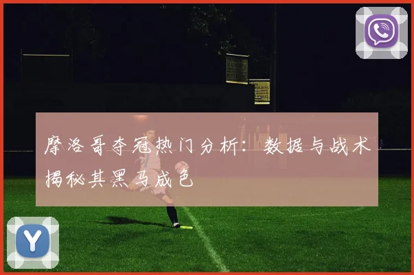 摩洛哥夺冠热门分析:数据与战术揭秘其黑马成色
