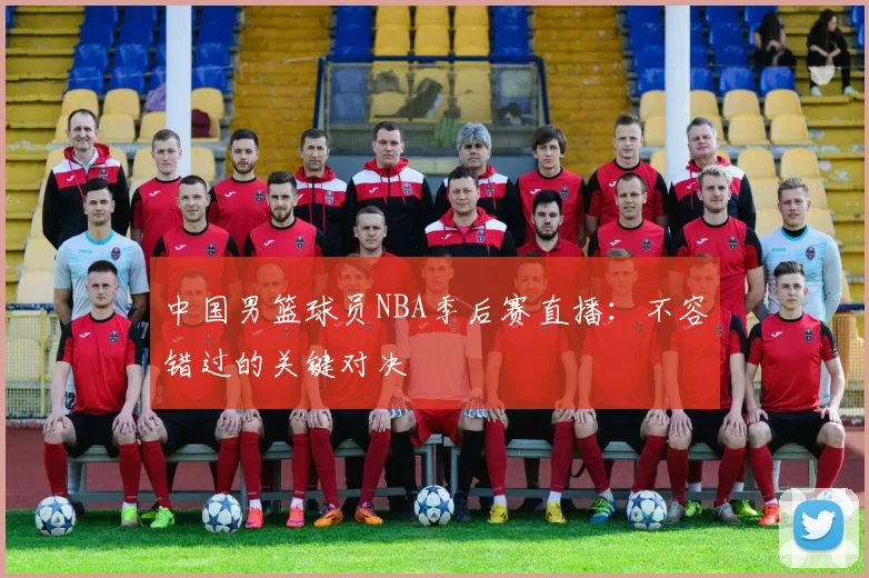 中国男篮球员NBA季后赛直播:不容错过的关键对决